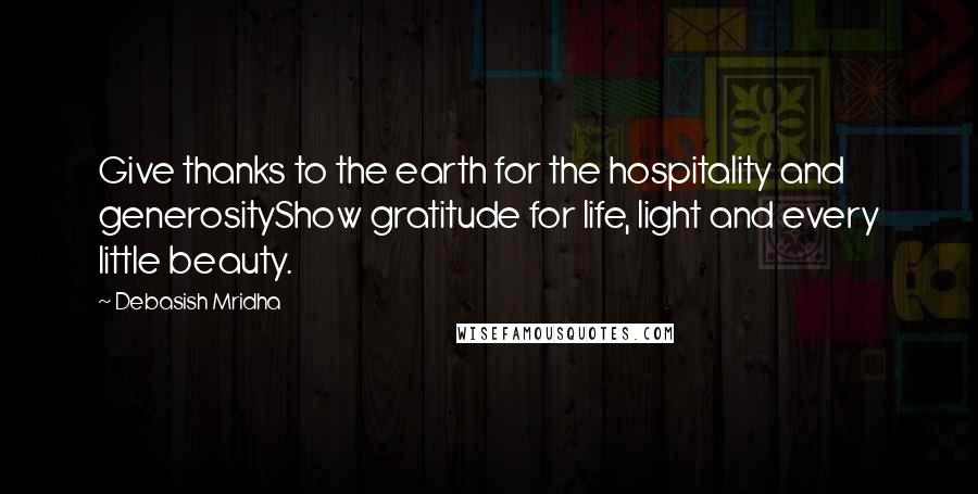 Debasish Mridha Quotes: Give thanks to the earth for the hospitality and generosityShow gratitude for life, light and every little beauty.