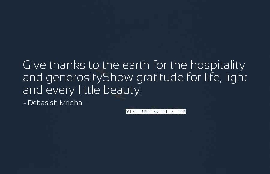 Debasish Mridha Quotes: Give thanks to the earth for the hospitality and generosityShow gratitude for life, light and every little beauty.