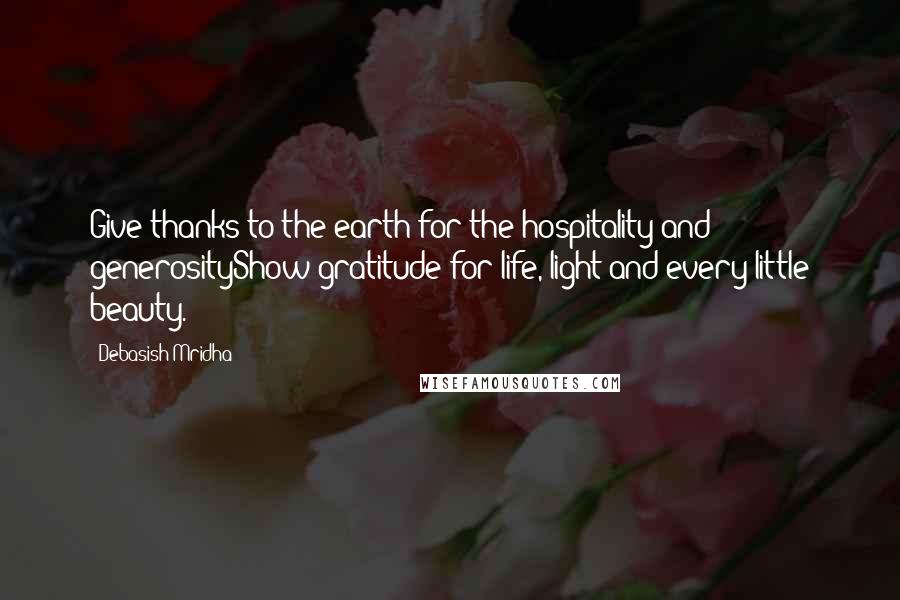 Debasish Mridha Quotes: Give thanks to the earth for the hospitality and generosityShow gratitude for life, light and every little beauty.