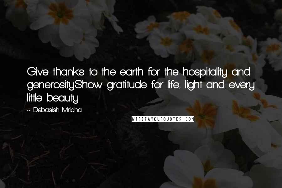 Debasish Mridha Quotes: Give thanks to the earth for the hospitality and generosityShow gratitude for life, light and every little beauty.