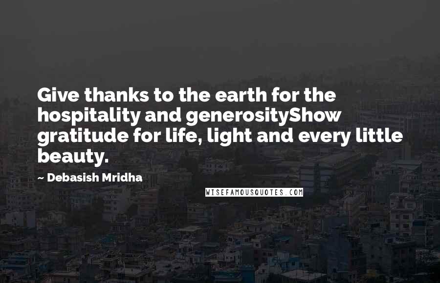 Debasish Mridha Quotes: Give thanks to the earth for the hospitality and generosityShow gratitude for life, light and every little beauty.