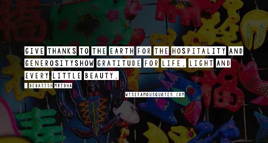 Debasish Mridha Quotes: Give thanks to the earth for the hospitality and generosityShow gratitude for life, light and every little beauty.