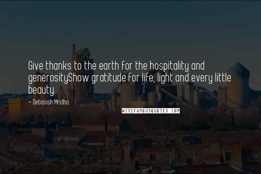 Debasish Mridha Quotes: Give thanks to the earth for the hospitality and generosityShow gratitude for life, light and every little beauty.