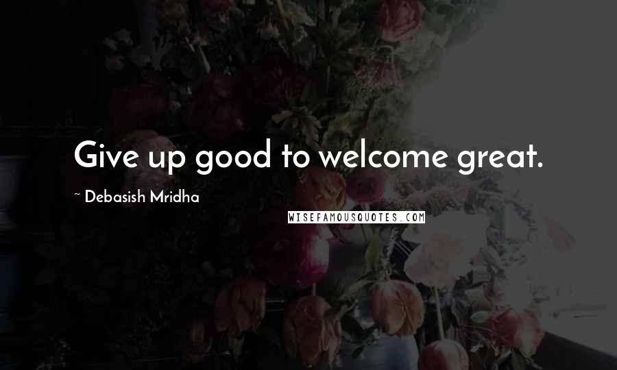 Debasish Mridha Quotes: Give up good to welcome great.