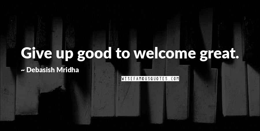 Debasish Mridha Quotes: Give up good to welcome great.