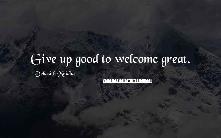 Debasish Mridha Quotes: Give up good to welcome great.