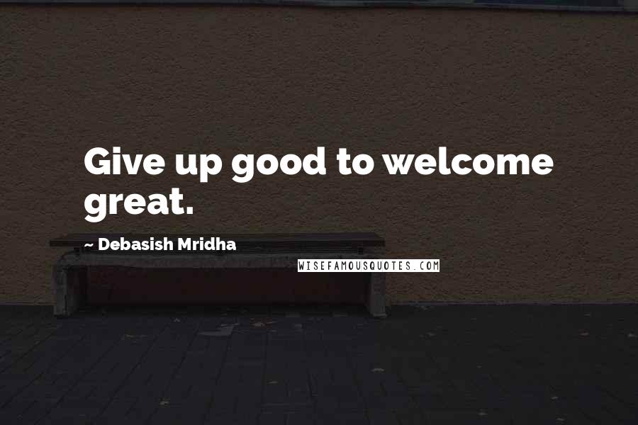 Debasish Mridha Quotes: Give up good to welcome great.