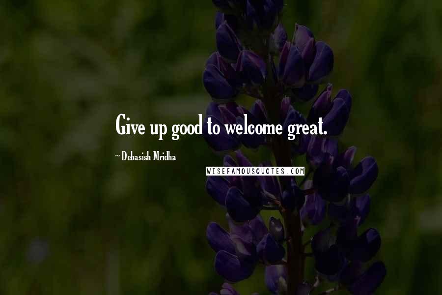 Debasish Mridha Quotes: Give up good to welcome great.