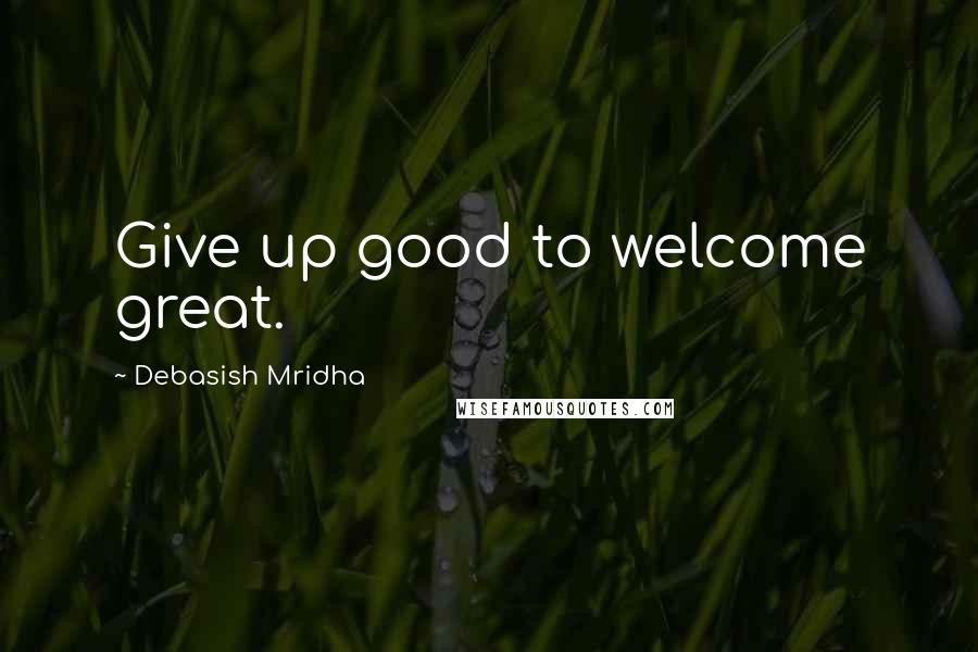 Debasish Mridha Quotes: Give up good to welcome great.