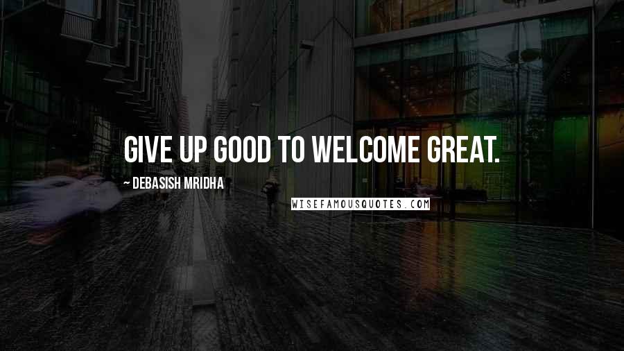 Debasish Mridha Quotes: Give up good to welcome great.