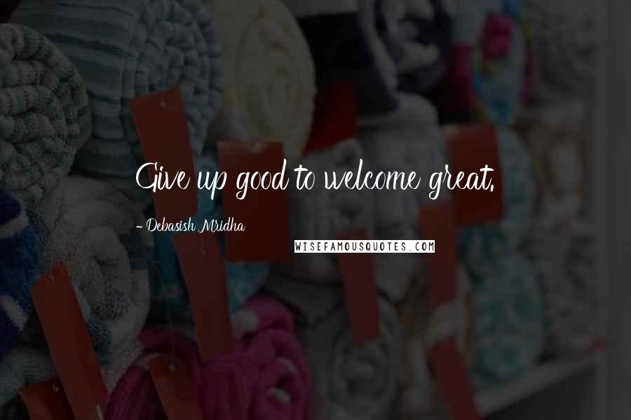 Debasish Mridha Quotes: Give up good to welcome great.