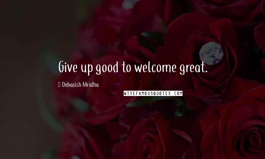 Debasish Mridha Quotes: Give up good to welcome great.