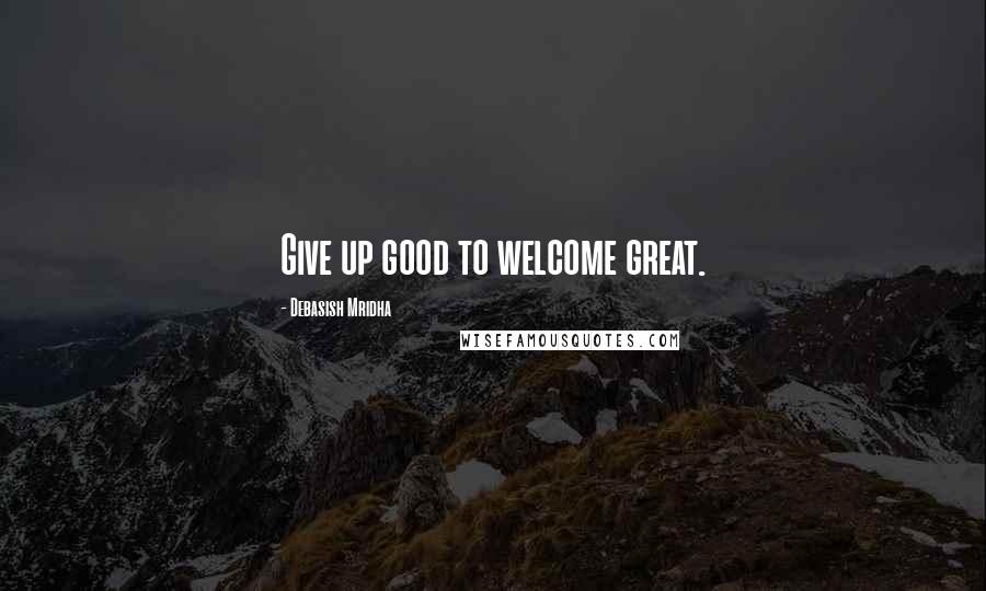 Debasish Mridha Quotes: Give up good to welcome great.