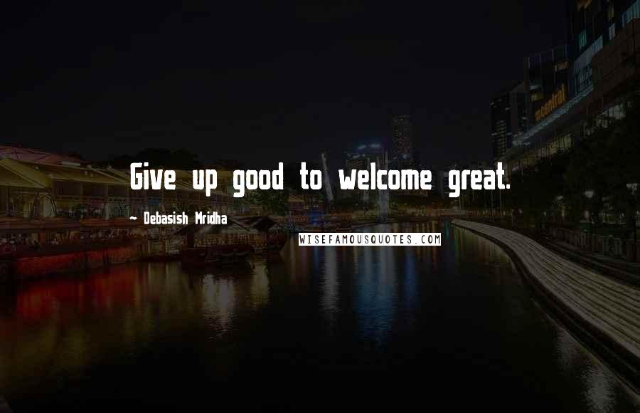 Debasish Mridha Quotes: Give up good to welcome great.