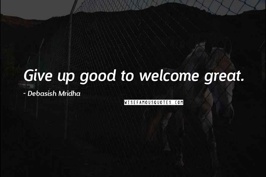 Debasish Mridha Quotes: Give up good to welcome great.