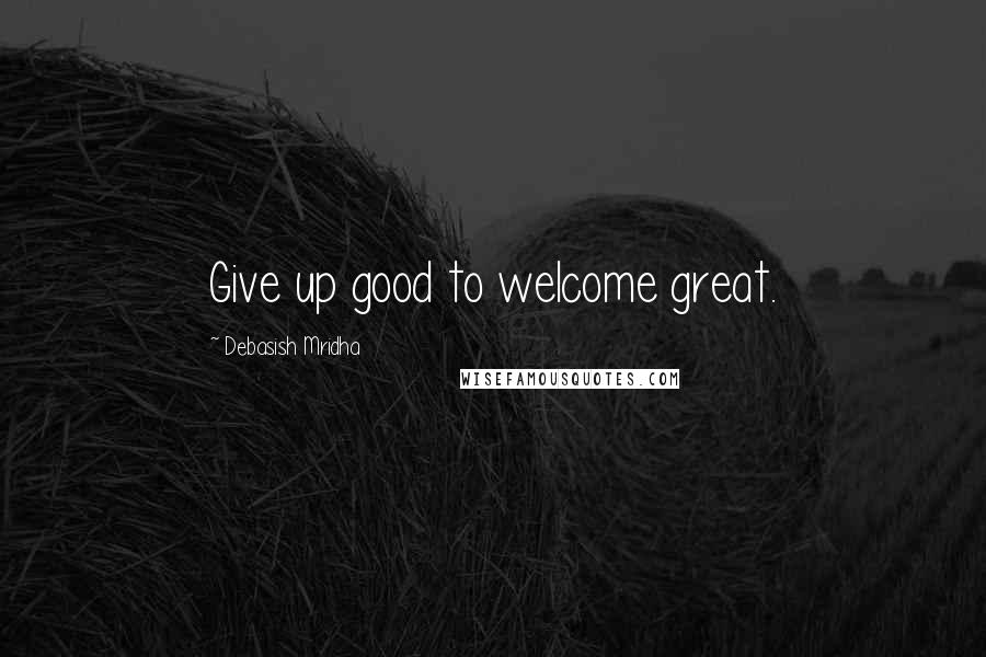 Debasish Mridha Quotes: Give up good to welcome great.