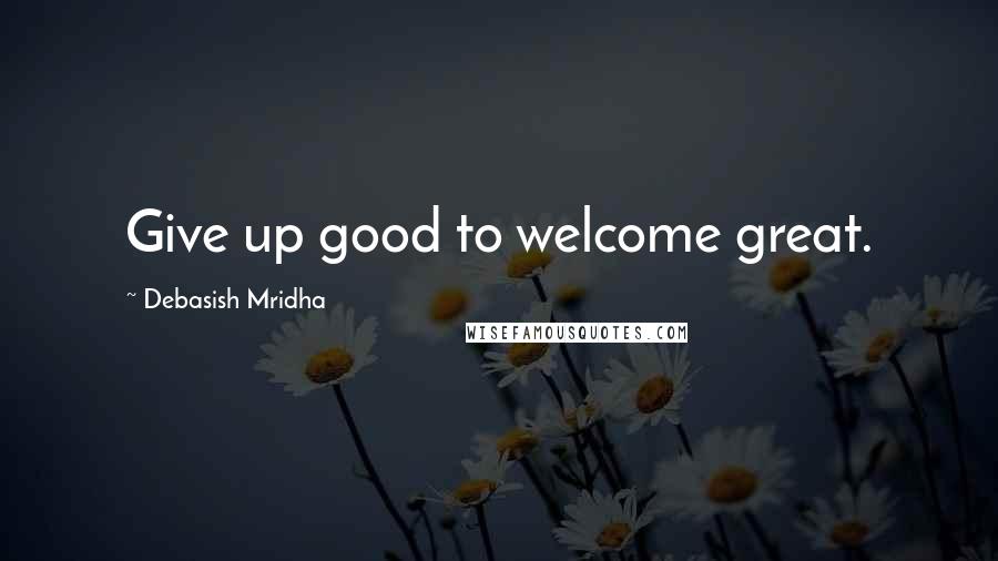 Debasish Mridha Quotes: Give up good to welcome great.