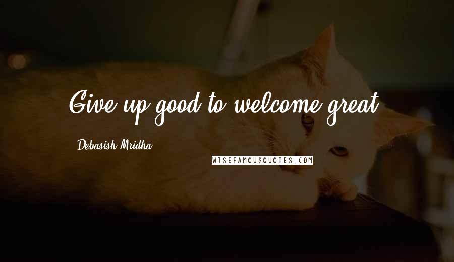 Debasish Mridha Quotes: Give up good to welcome great.