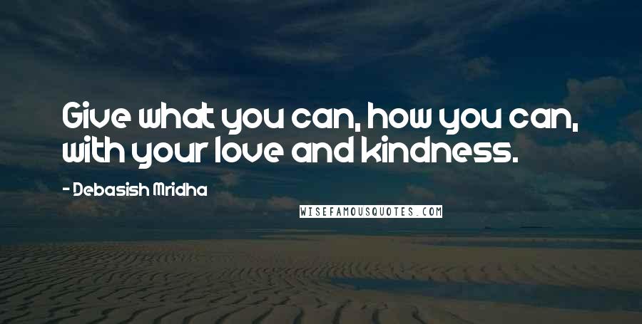 Debasish Mridha Quotes: Give what you can, how you can, with your love and kindness.