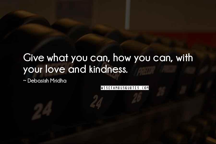 Debasish Mridha Quotes: Give what you can, how you can, with your love and kindness.