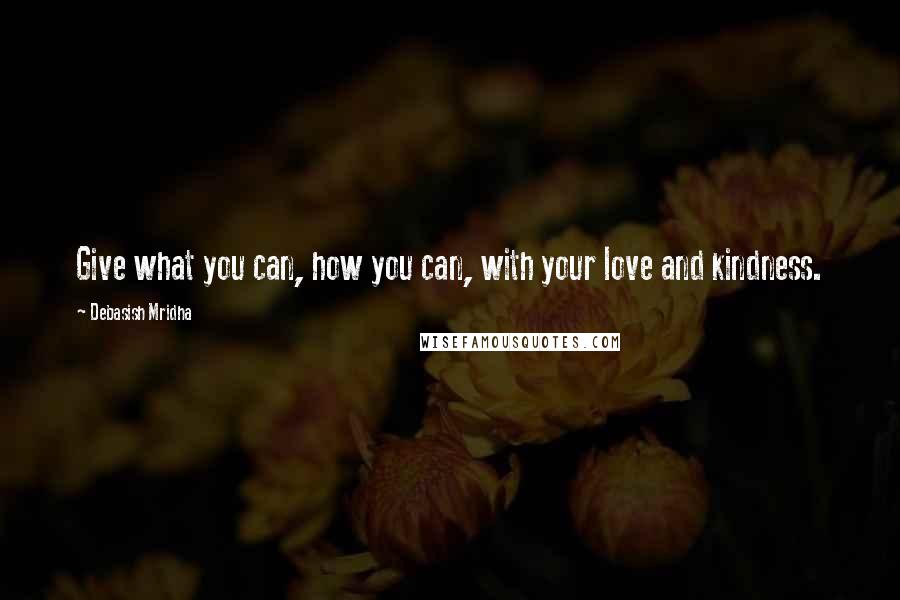 Debasish Mridha Quotes: Give what you can, how you can, with your love and kindness.