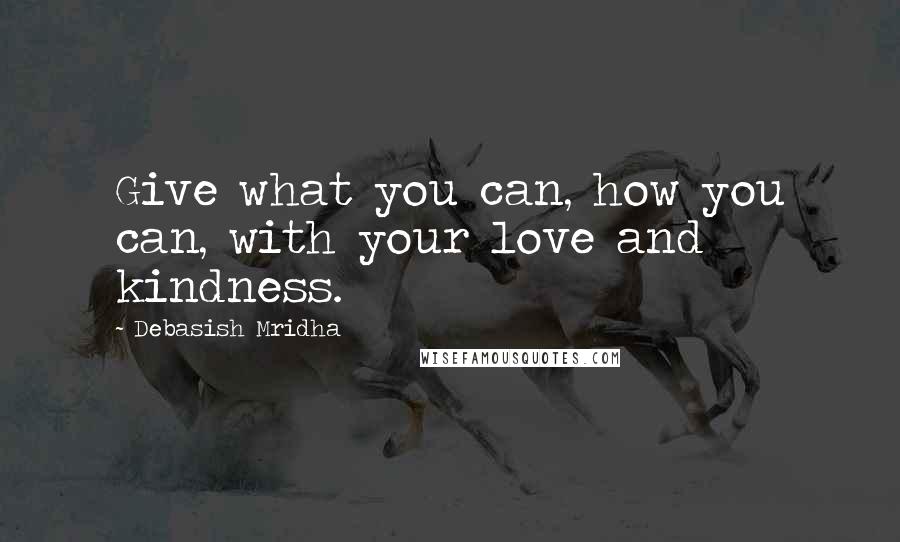 Debasish Mridha Quotes: Give what you can, how you can, with your love and kindness.