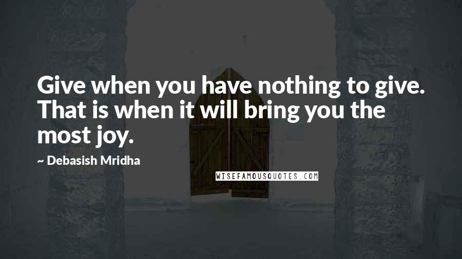 Debasish Mridha Quotes: Give when you have nothing to give. That is when it will bring you the most joy.