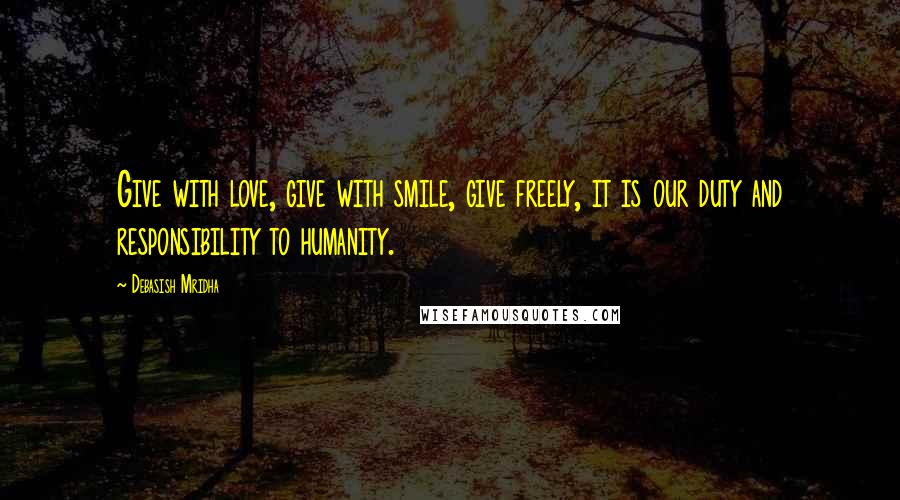 Debasish Mridha Quotes: Give with love, give with smile, give freely, it is our duty and responsibility to humanity.