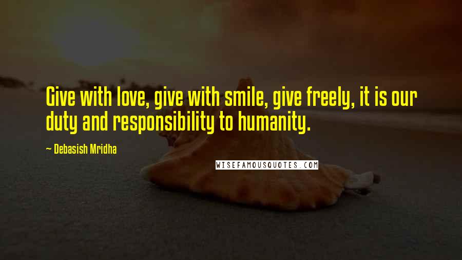 Debasish Mridha Quotes: Give with love, give with smile, give freely, it is our duty and responsibility to humanity.