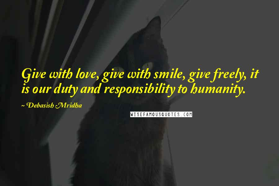 Debasish Mridha Quotes: Give with love, give with smile, give freely, it is our duty and responsibility to humanity.