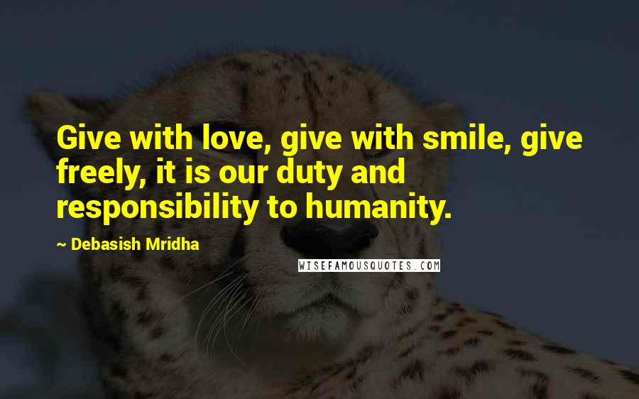 Debasish Mridha Quotes: Give with love, give with smile, give freely, it is our duty and responsibility to humanity.