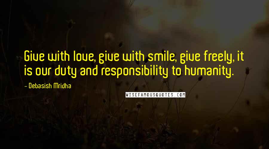 Debasish Mridha Quotes: Give with love, give with smile, give freely, it is our duty and responsibility to humanity.