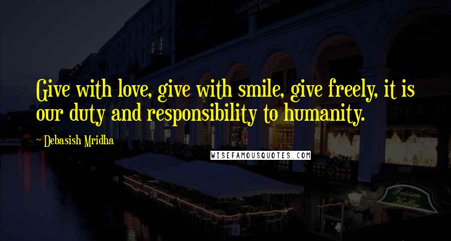 Debasish Mridha Quotes: Give with love, give with smile, give freely, it is our duty and responsibility to humanity.