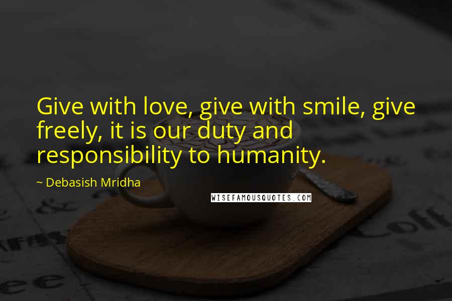 Debasish Mridha Quotes: Give with love, give with smile, give freely, it is our duty and responsibility to humanity.
