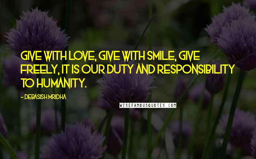 Debasish Mridha Quotes: Give with love, give with smile, give freely, it is our duty and responsibility to humanity.