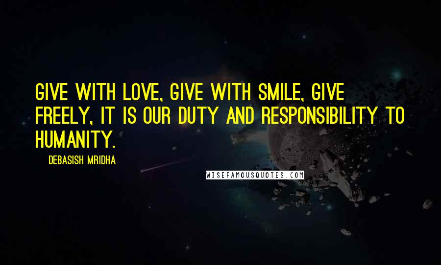 Debasish Mridha Quotes: Give with love, give with smile, give freely, it is our duty and responsibility to humanity.