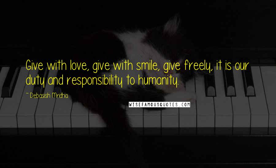 Debasish Mridha Quotes: Give with love, give with smile, give freely, it is our duty and responsibility to humanity.