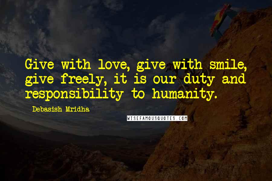 Debasish Mridha Quotes: Give with love, give with smile, give freely, it is our duty and responsibility to humanity.