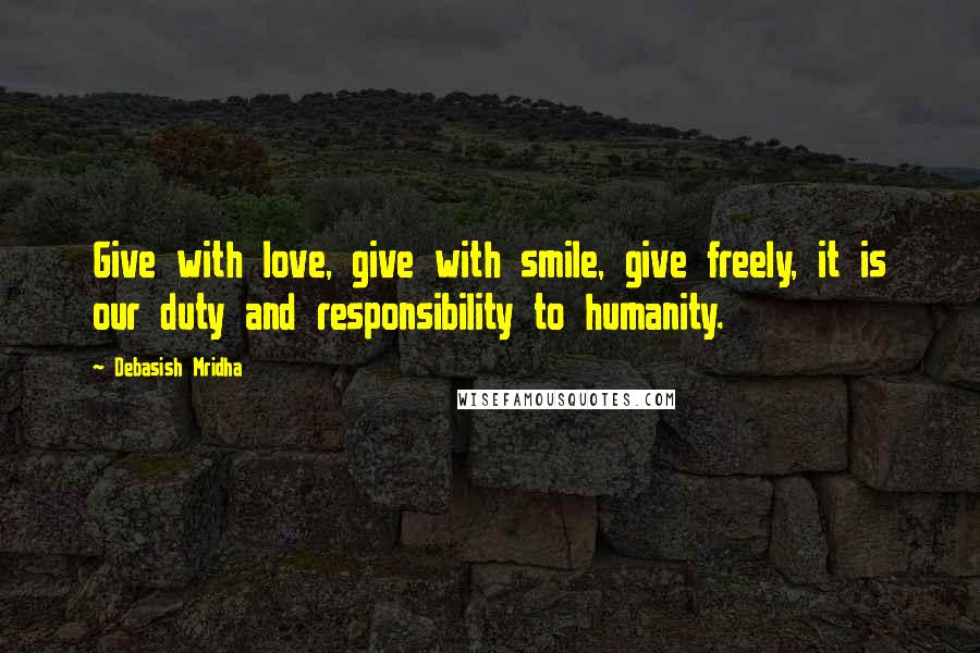 Debasish Mridha Quotes: Give with love, give with smile, give freely, it is our duty and responsibility to humanity.