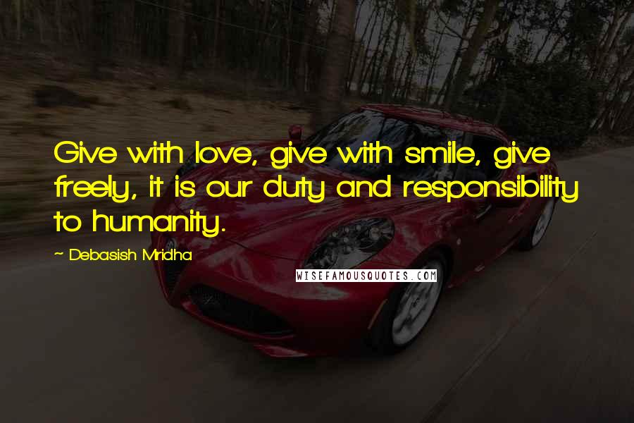 Debasish Mridha Quotes: Give with love, give with smile, give freely, it is our duty and responsibility to humanity.