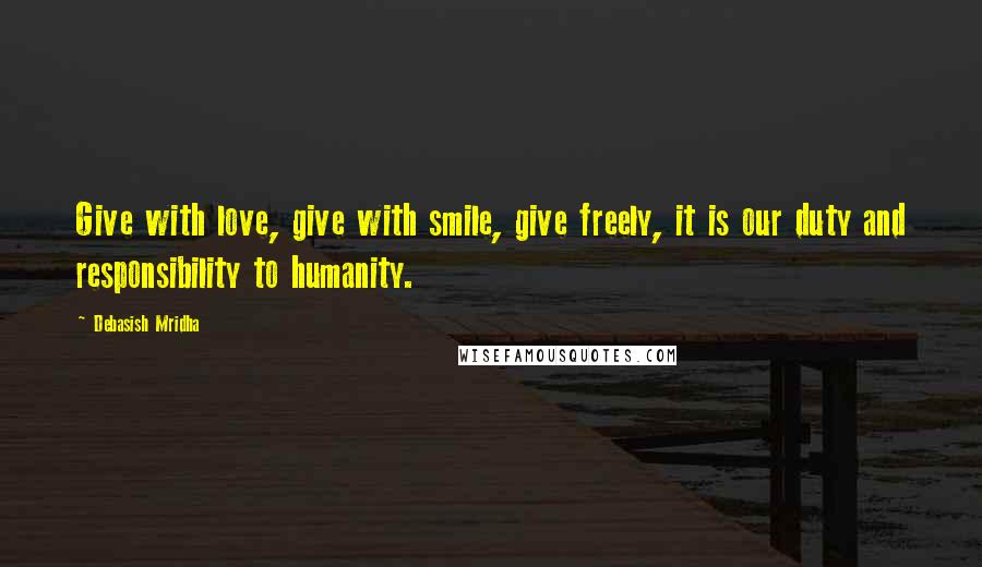 Debasish Mridha Quotes: Give with love, give with smile, give freely, it is our duty and responsibility to humanity.