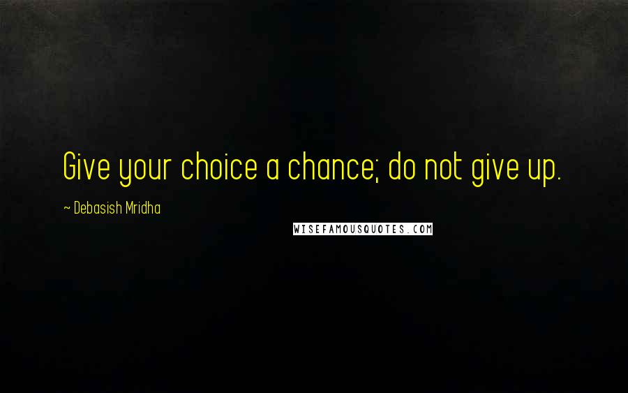 Debasish Mridha Quotes: Give your choice a chance; do not give up.