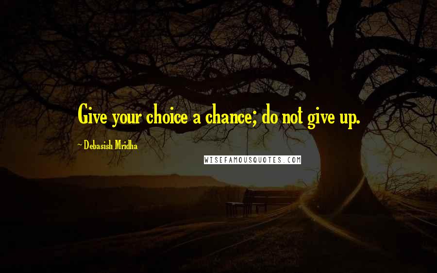 Debasish Mridha Quotes: Give your choice a chance; do not give up.