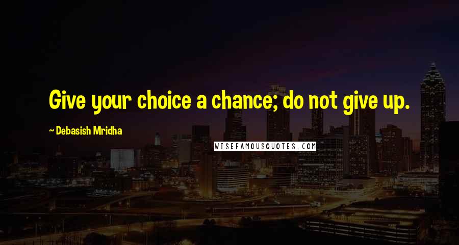 Debasish Mridha Quotes: Give your choice a chance; do not give up.