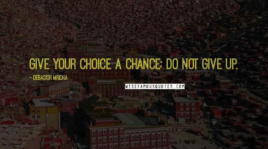 Debasish Mridha Quotes: Give your choice a chance; do not give up.