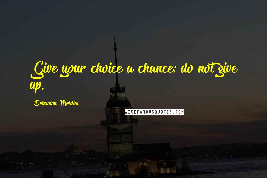 Debasish Mridha Quotes: Give your choice a chance; do not give up.