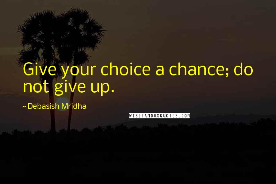 Debasish Mridha Quotes: Give your choice a chance; do not give up.