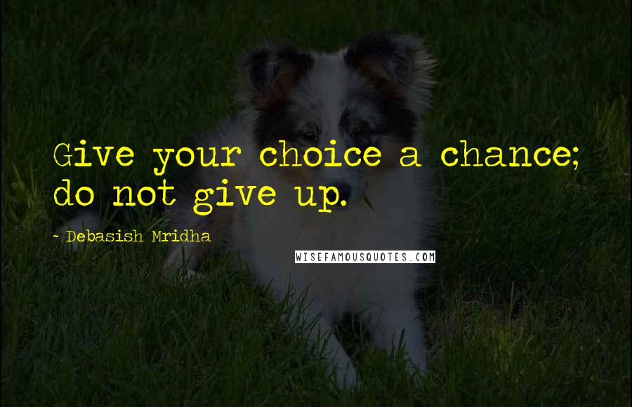 Debasish Mridha Quotes: Give your choice a chance; do not give up.