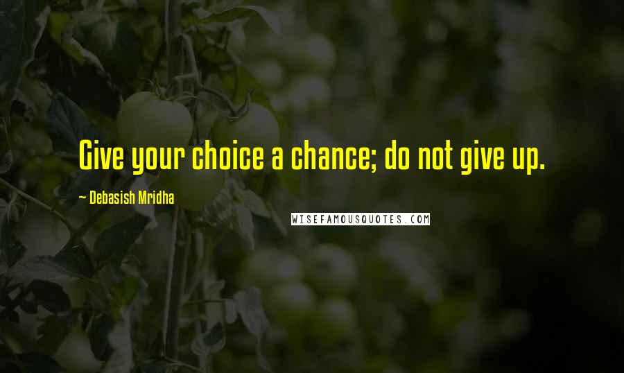 Debasish Mridha Quotes: Give your choice a chance; do not give up.