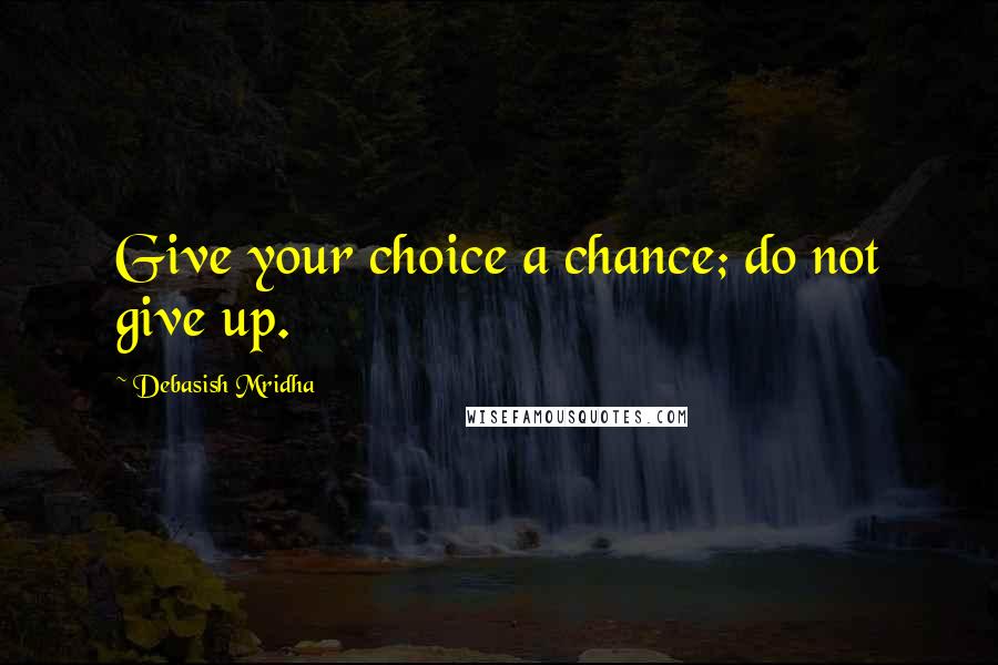 Debasish Mridha Quotes: Give your choice a chance; do not give up.